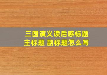 三国演义读后感标题主标题 副标题怎么写